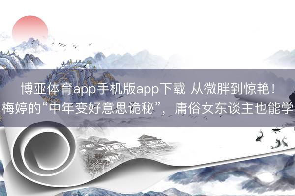 博亚体育app手机版app下载 从微胖到惊艳！梅婷的“中年变好意思诡秘”，庸俗女东谈主也能学