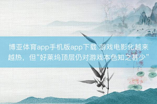 博亚体育app手机版app下载 游戏电影化越来越热，但“好莱坞顶层仍对游戏本色知之甚少”