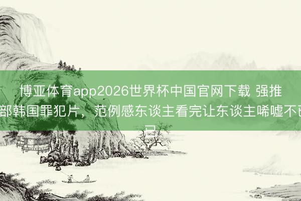 博亚体育app2026世界杯中国官网下载 强推6部韩国罪犯片，范例感东谈主看完让东谈主唏嘘不已