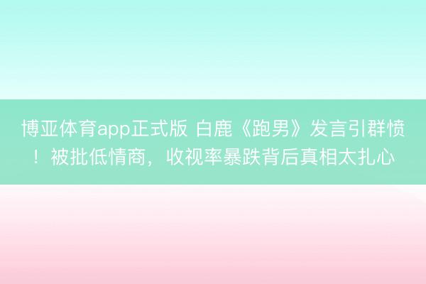 博亚体育app正式版 白鹿《跑男》发言引群愤！被批低情商，收视率暴跌背后真相太扎心