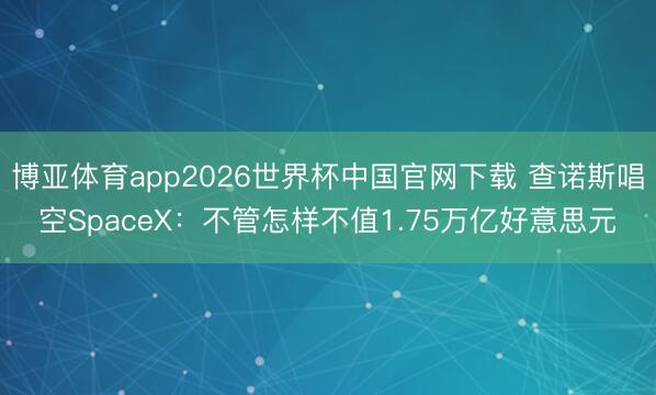 博亚体育app2026世界杯中国官网下载 查诺斯唱空SpaceX：不管怎样不值1.75万亿好意思元
