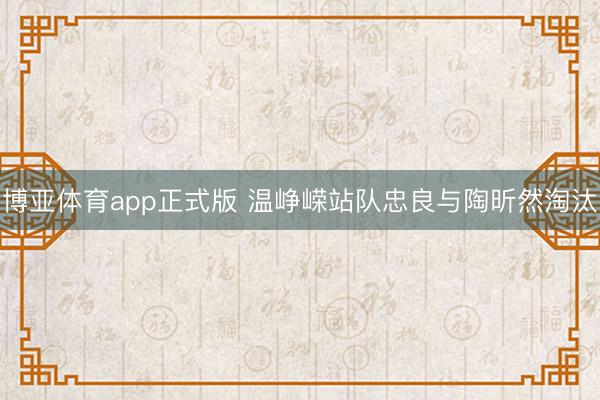 博亚体育app正式版 温峥嵘站队忠良与陶昕然淘汰