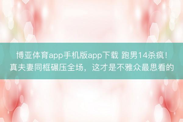 博亚体育app手机版app下载 跑男14杀疯！真夫妻同框碾压全场，这才是不雅众最思看的