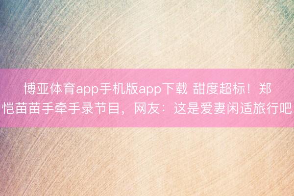 博亚体育app手机版app下载 甜度超标！郑恺苗苗手牵手录节目，网友：这是爱妻闲适旅行吧