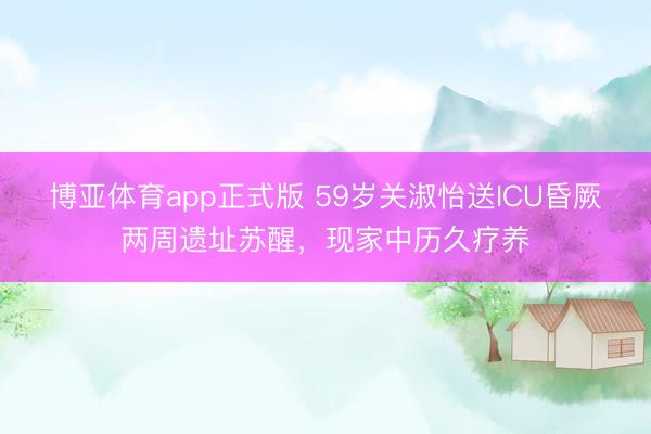 博亚体育app正式版 59岁关淑怡送ICU昏厥两周遗址苏醒，现家中历久疗养