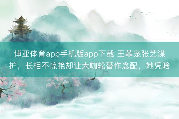博亚体育app手机版app下载 王菲宠张艺谋护，长相不惊艳却让大咖轮替作念配，她凭啥