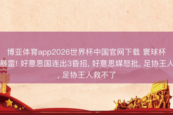 博亚体育app2026世界杯中国官网下载 寰球杯开幕即暴雷! 好意思国连出3昏招, 好意思媒怒批, 足协王人救不了