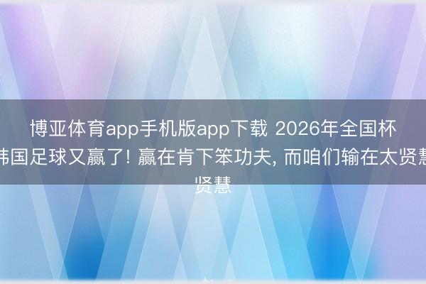 博亚体育app手机版app下载 2026年全国杯韩国足球又赢了! 赢在肯下笨功夫， 而咱们输在太贤慧