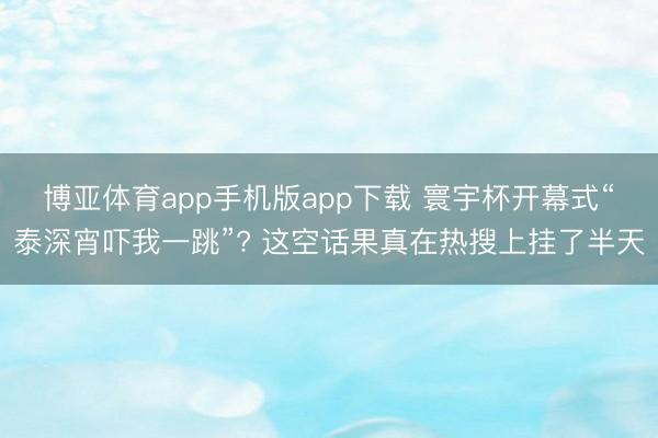 博亚体育app手机版app下载 寰宇杯开幕式“泰深宵吓我一跳”? 这空话果真在热搜上挂了半天