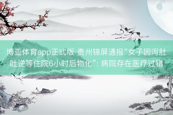 博亚体育app正式版 贵州锦屏通报“女子因泻肚吐逆等住院6小时后物化”: 病院存在医疗过错