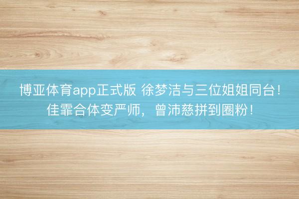 博亚体育app正式版 徐梦洁与三位姐姐同台！佳霏合体变严师，曾沛慈拼到圈粉！