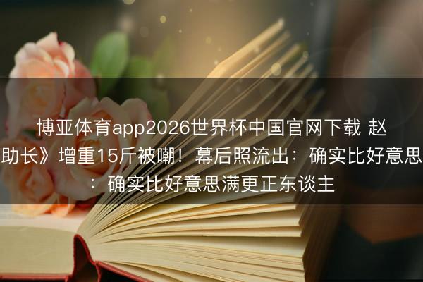 博亚体育app2026世界杯中国官网下载 赵丽颖为《蛮横助长》增重15斤被嘲！幕后照流出：确实比好意思满更正东谈主