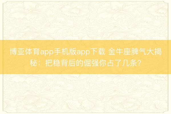 博亚体育app手机版app下载 金牛座脾气大揭秘：把稳背后的倔强你占了几条？