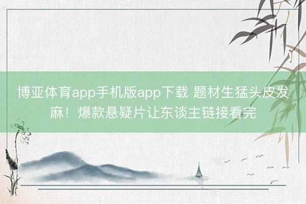 博亚体育app手机版app下载 题材生猛头皮发麻！爆款悬疑片让东谈主链接看完