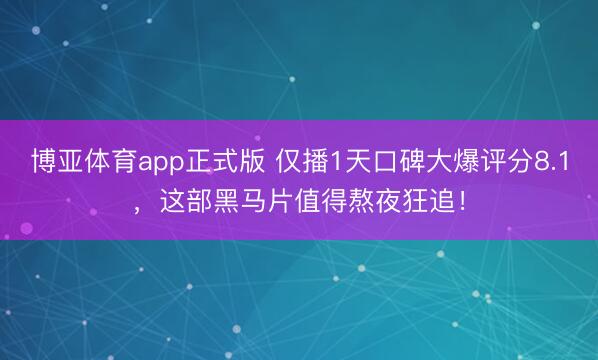 博亚体育app正式版 仅播1天口碑大爆评分8.1，这部黑马片值得熬夜狂追！