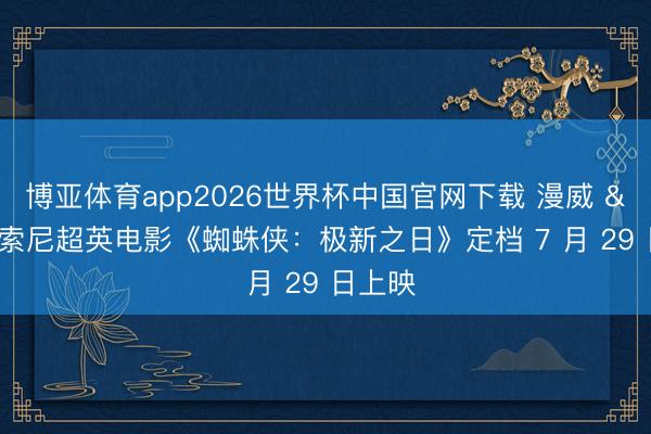 博亚体育app2026世界杯中国官网下载 漫威 & 索尼超英电影《蜘蛛侠：极新之日》定档 7 月 29 日上映