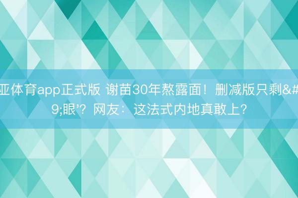 博亚体育app正式版 谢苗30年熬露面!删减版只剩'眼'?网友:这法式内地真敢上?