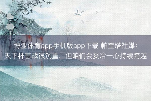 博亚体育app手机版app下载 帕奎塔社媒：天下杯首战很沉重，但咱们会妥洽一心持续跨越