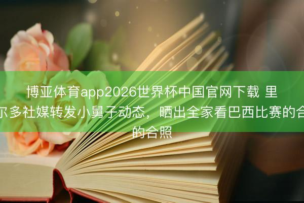 博亚体育app2026世界杯中国官网下载 里瓦尔多社媒转发小舅子动态，晒出全家看巴西比赛的合照