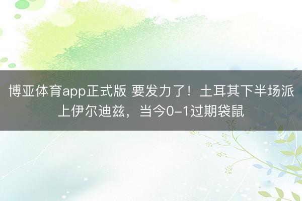 博亚体育app正式版 要发力了！土耳其下半场派上伊尔迪兹，当今0-1过期袋鼠