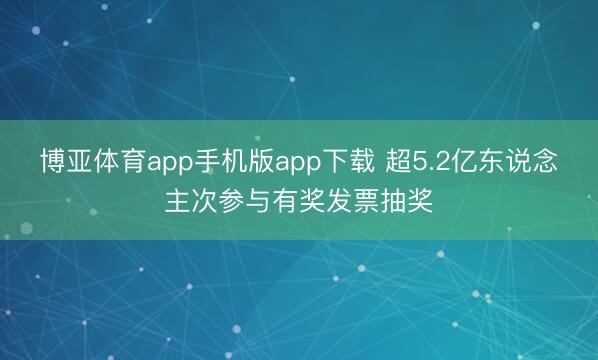 博亚体育app手机版app下载 超5.2亿东说念主次参与有奖发票抽奖