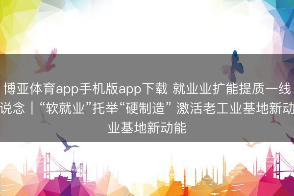 博亚体育app手机版app下载 就业业扩能提质一线报说念｜“软就业”托举“硬制造” 激活老工业基地新动能