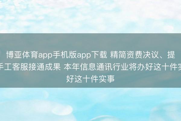 博亚体育app手机版app下载 精简资费决议、提能手工客服接通成果 本年信息通讯行业将办好这十件实事