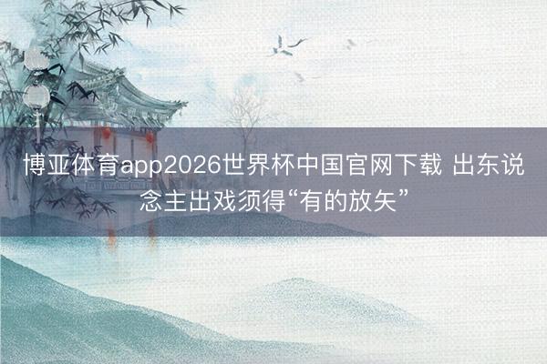 博亚体育app2026世界杯中国官网下载 出东说念主出戏须得“有的放矢”