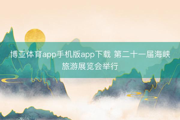 博亚体育app手机版app下载 第二十一届海峡旅游展览会举行