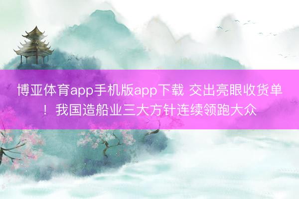 博亚体育app手机版app下载 交出亮眼收货单！我国造船业三大方针连续领跑大众
