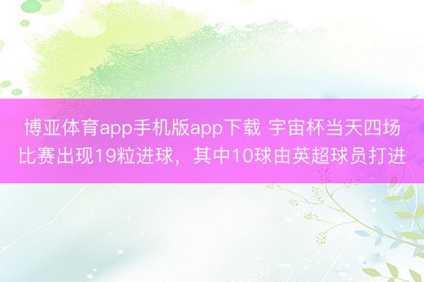 博亚体育app手机版app下载 宇宙杯当天四场比赛出现19粒进球，其中10球由英超球员打进