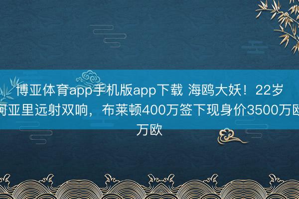 博亚体育app手机版app下载 海鸥大妖！22岁阿亚里远射双响，布莱顿400万签下现身价3500万欧