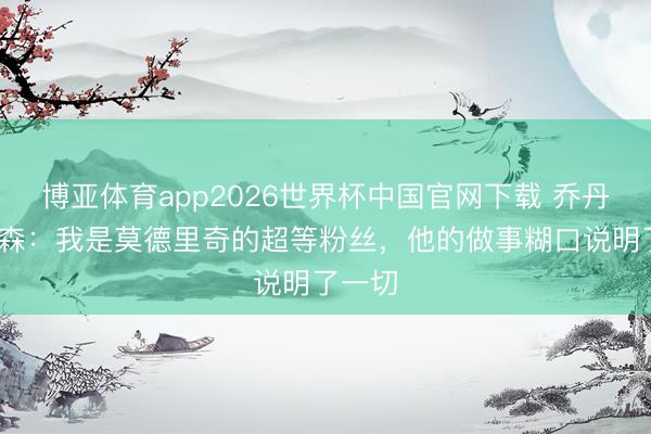 博亚体育app2026世界杯中国官网下载 乔丹·亨德森:我是莫德里奇的超等粉丝,他的做事糊口说明了一切