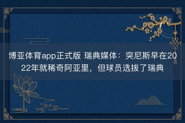 博亚体育app正式版 瑞典媒体：突尼斯早在2022年就稀奇阿亚里，但球员选拔了瑞典