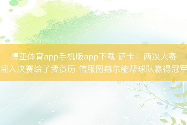 博亚体育app手机版app下载 萨卡：两次大赛闯入决赛给了我资历 信服图赫尔能帮球队赢得冠军