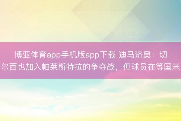 博亚体育app手机版app下载 迪马济奥：切尔西也加入帕莱斯特拉的争夺战，但球员在等国米