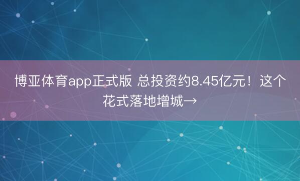 博亚体育app正式版 总投资约8.45亿元！这个花式落地增城→