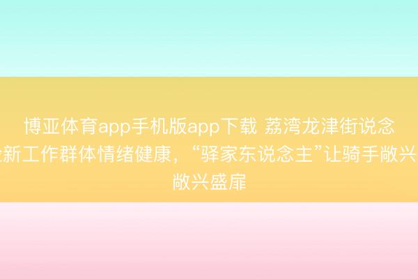 博亚体育app手机版app下载 荔湾龙津街说念保险新工作群体情绪健康，“驿家东说念主”让骑手敞兴盛扉
