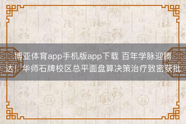 博亚体育app手机版app下载 百年学脉迎腾达！华师石牌校区总平面盘算决策治疗致密获批