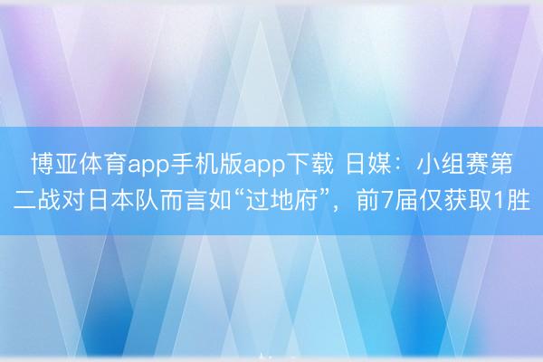 博亚体育app手机版app下载 日媒：小组赛第二战对日本队而言如“过地府”，前7届仅获取1胜