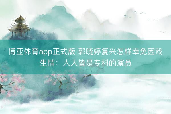 博亚体育app正式版 郭晓婷复兴怎样幸免因戏生情：人人皆是专科的演员