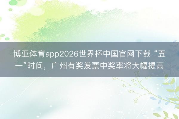 博亚体育app2026世界杯中国官网下载 “五一”时间,广州有奖发票中奖率将大幅提高