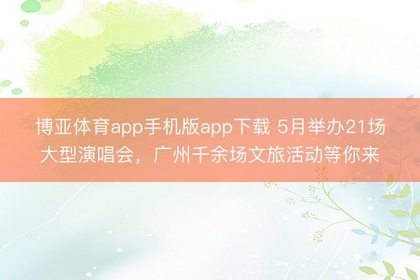 博亚体育app手机版app下载 5月举办21场大型演唱会，广州千余场文旅活动等你来