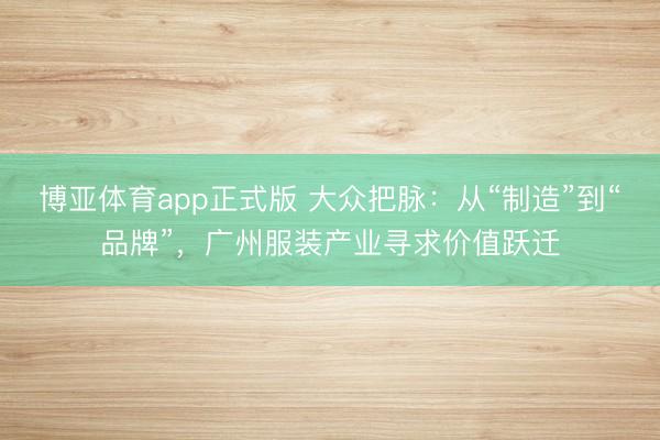博亚体育app正式版 大众把脉:从“制造”到“品牌”,广州服装产业寻求价值跃迁