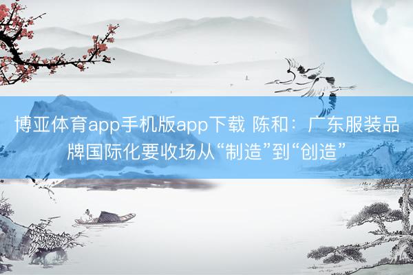 博亚体育app手机版app下载 陈和:广东服装品牌国际化要收场从“制造”到“创造”