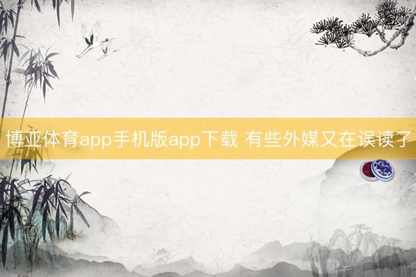 博亚体育app手机版app下载 有些外媒又在误读了