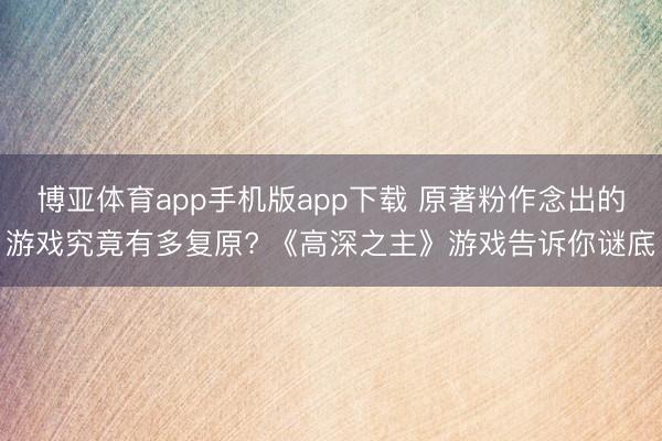 博亚体育app手机版app下载 原著粉作念出的游戏究竟有多复原? 《高深之主》游戏告诉你谜底