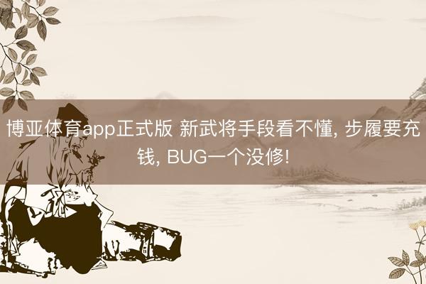 博亚体育app正式版 新武将手段看不懂, 步履要充钱, BUG一个没修!