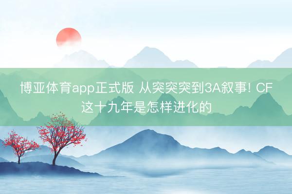 博亚体育app正式版 从突突突到3A叙事! CF这十九年是怎样进化的
