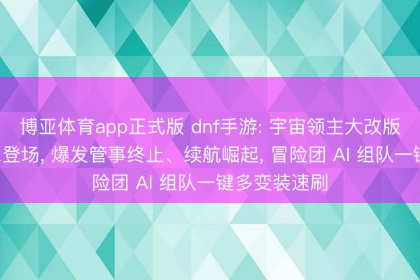 博亚体育app正式版 dnf手游: 宇宙领主大改版! 磐龙迦摩尔登场， 爆发管事终止、续航崛起， 冒险团 AI 组队一键多变装速刷